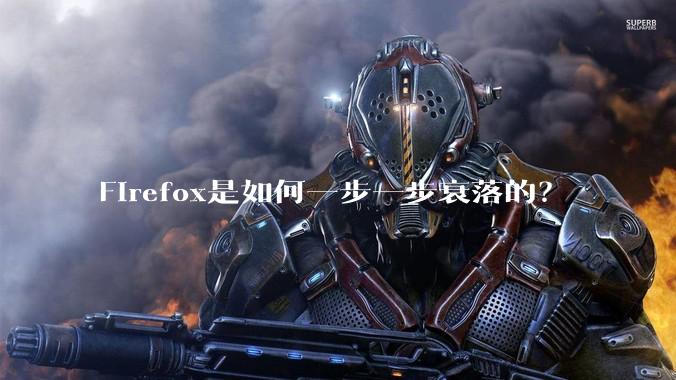 Firefox是如何一步一步衰落的？
